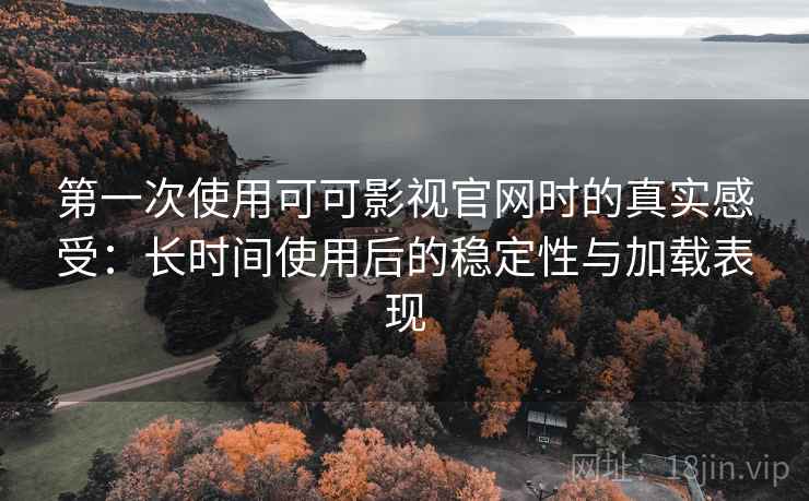 第一次使用可可影视官网时的真实感受：长时间使用后的稳定性与加载表现  第2张