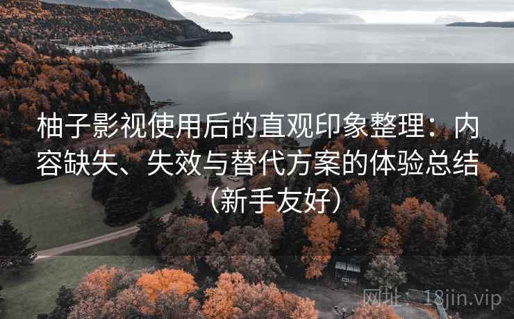 柚子影视使用后的直观印象整理：内容缺失、失效与替代方案的体验总结（新手友好）