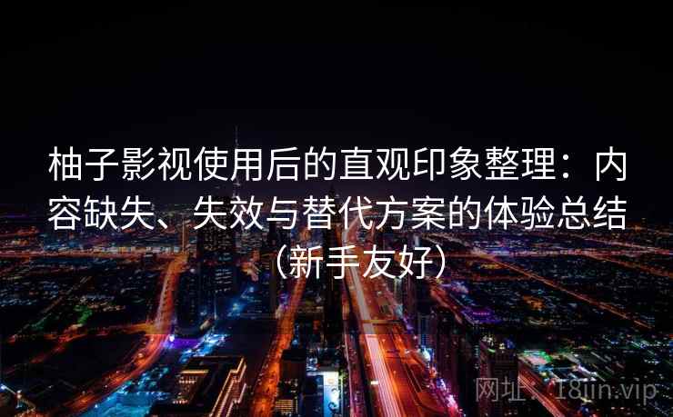 柚子影视使用后的直观印象整理：内容缺失、失效与替代方案的体验总结（新手友好）  第2张