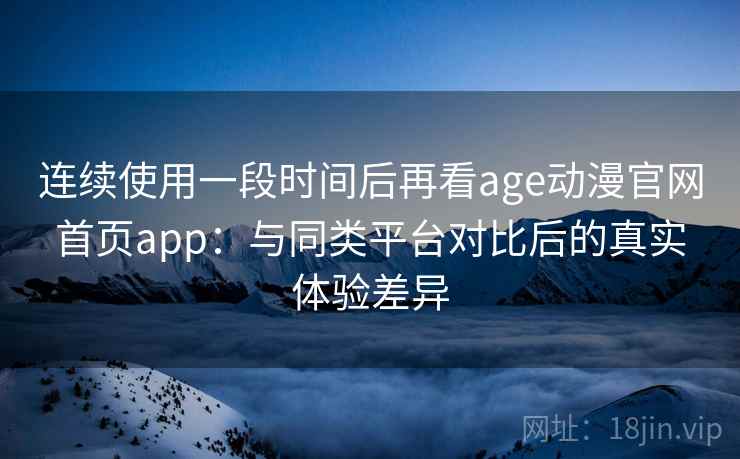 连续使用一段时间后再看age动漫官网首页app：与同类平台对比后的真实体验差异