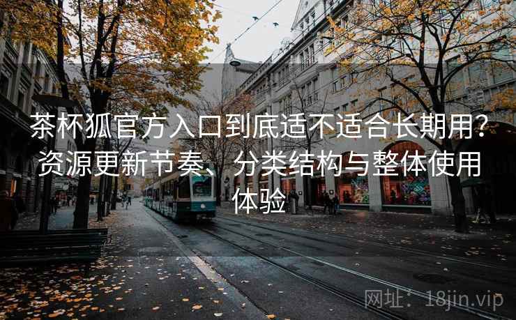 茶杯狐官方入口到底适不适合长期用？资源更新节奏、分类结构与整体使用体验  第2张