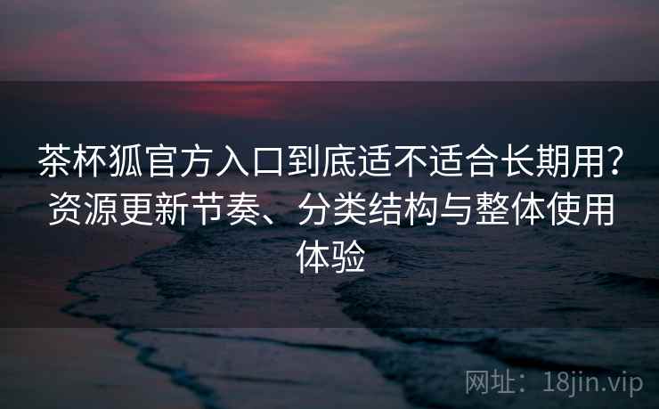 茶杯狐官方入口到底适不适合长期用？资源更新节奏、分类结构与整体使用体验