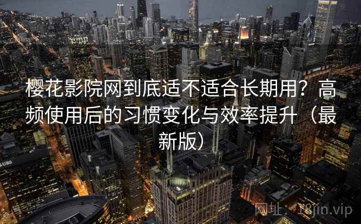 樱花影院网到底适不适合长期用？高频使用后的习惯变化与效率提升（最新版）