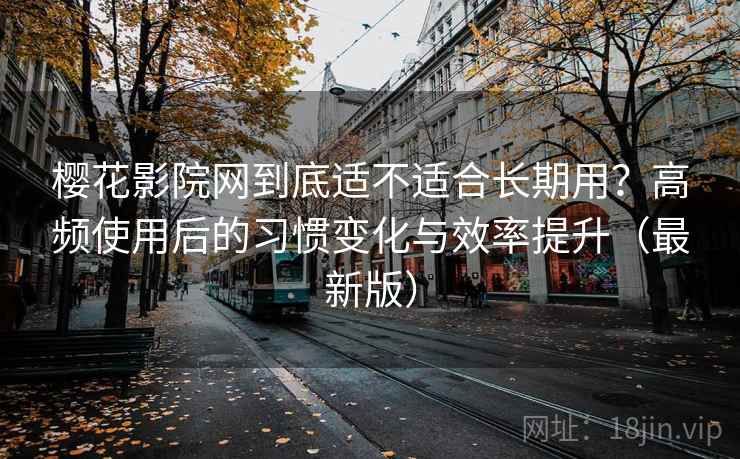 樱花影院网到底适不适合长期用？高频使用后的习惯变化与效率提升（最新版）  第2张