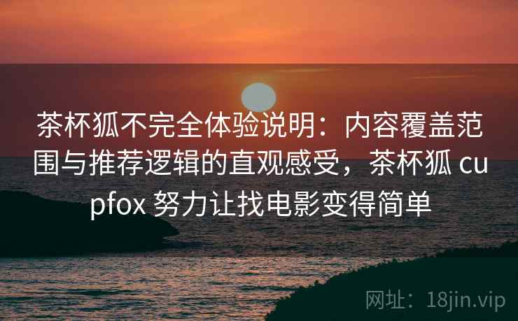 茶杯狐不完全体验说明：内容覆盖范围与推荐逻辑的直观感受，茶杯狐 cupfox 努力让找电影变得简单