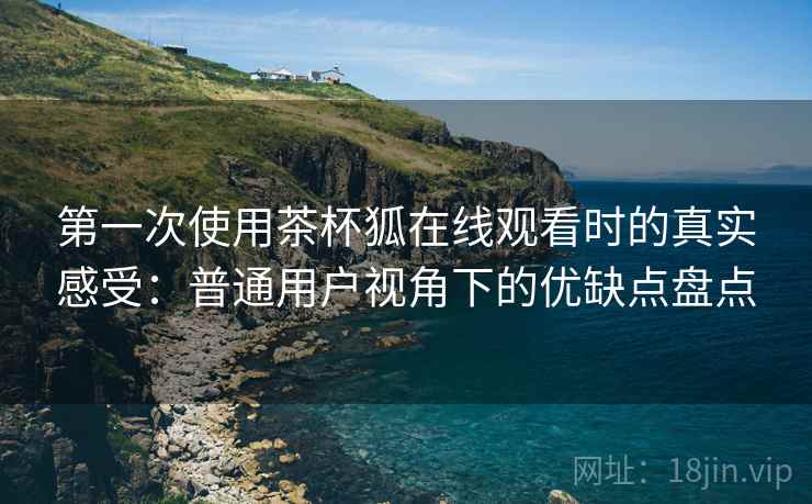 第一次使用茶杯狐在线观看时的真实感受：普通用户视角下的优缺点盘点  第2张