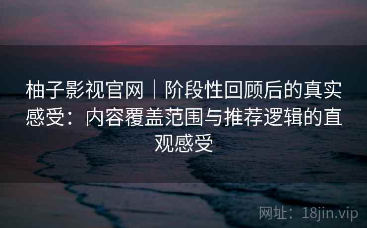 柚子影视官网｜阶段性回顾后的真实感受：内容覆盖范围与推荐逻辑的直观感受  第2张