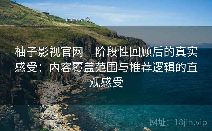 柚子影视官网｜阶段性回顾后的真实感受：内容覆盖范围与推荐逻辑的直观感受