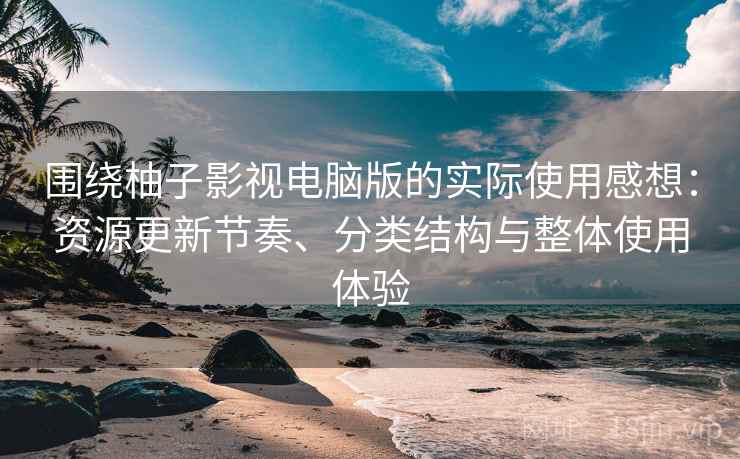 围绕柚子影视电脑版的实际使用感想：资源更新节奏、分类结构与整体使用体验  第2张