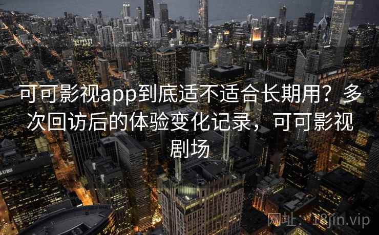 可可影视app到底适不适合长期用?多次回访后的体验变化记录,可可影视剧场 第1张 可可影视app到底适不适合长期用?多次回访后的体验变化记录,可可影视剧场 第1张