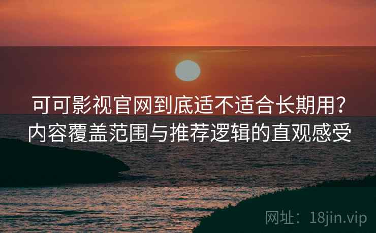 可可影视官网到底适不适合长期用?内容覆盖范围与推荐逻辑的直观感受 第2张 可可影视官网到底适不适合长期用?内容覆盖范围与推荐逻辑的直观感受 第2张