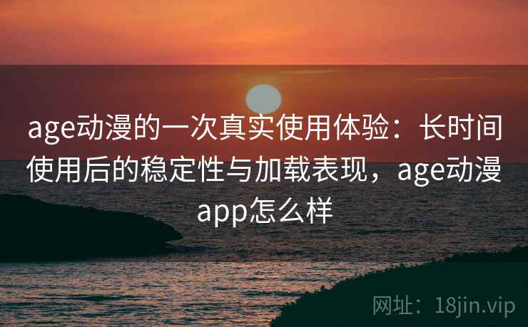 age动漫的一次真实使用体验:长时间使用后的稳定性与加载表现,age动漫app怎么样 第1张 age动漫的一次真实使用体验:长时间使用后的稳定性与加载表现,age动漫app怎么样 第1张