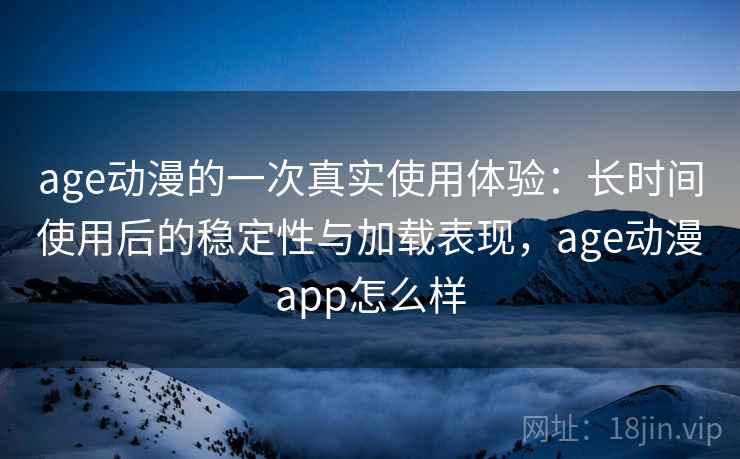 age动漫的一次真实使用体验:长时间使用后的稳定性与加载表现,age动漫app怎么样 第2张 age动漫的一次真实使用体验:长时间使用后的稳定性与加载表现,age动漫app怎么样 第2张