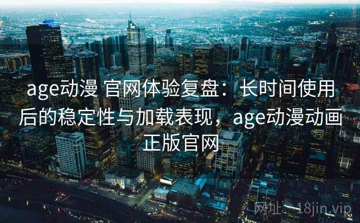 age动漫 官网体验复盘:长时间使用后的稳定性与加载表现,age动漫动画正版官网 第1张 age动漫 官网体验复盘:长时间使用后的稳定性与加载表现,age动漫动画正版官网 第1张