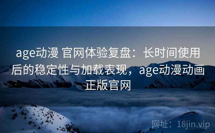 age动漫 官网体验复盘:长时间使用后的稳定性与加载表现,age动漫动画正版官网 第2张 age动漫 官网体验复盘:长时间使用后的稳定性与加载表现,age动漫动画正版官网 第2张