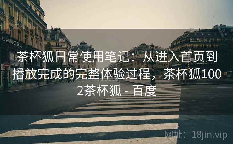 茶杯狐日常使用笔记：从进入首页到播放完成的完整体验过程，茶杯狐1002茶杯狐 - 百度