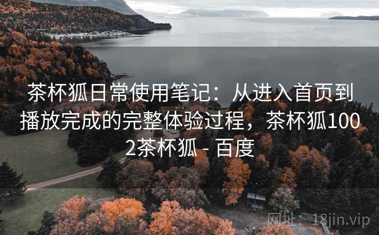 茶杯狐日常使用笔记:从进入首页到播放完成的完整体验过程,茶杯狐1002茶杯狐 - 百度 第2张 茶杯狐日常使用笔记:从进入首页到播放完成的完整体验过程,茶杯狐1002茶杯狐 - 百度 第2张