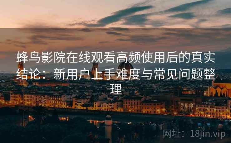 蜂鸟影院在线观看高频使用后的真实结论：新用户上手难度与常见问题整理  第2张