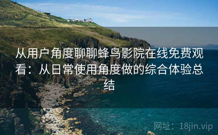 从用户角度聊聊蜂鸟影院在线免费观看：从日常使用角度做的综合体验总结  第2张