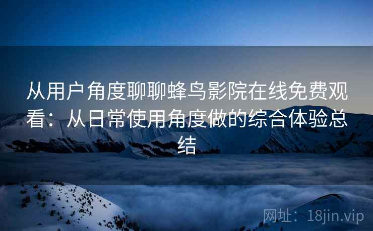 从用户角度聊聊蜂鸟影院在线免费观看：从日常使用角度做的综合体验总结
