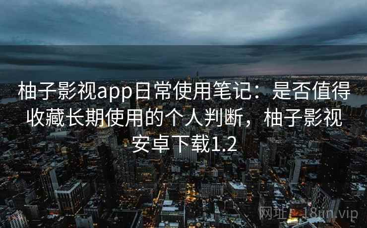 柚子影视app日常使用笔记：是否值得收藏长期使用的个人判断，柚子影视安卓下载1.2