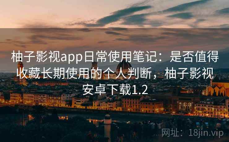柚子影视app日常使用笔记：是否值得收藏长期使用的个人判断，柚子影视安卓下载1.2  第2张
