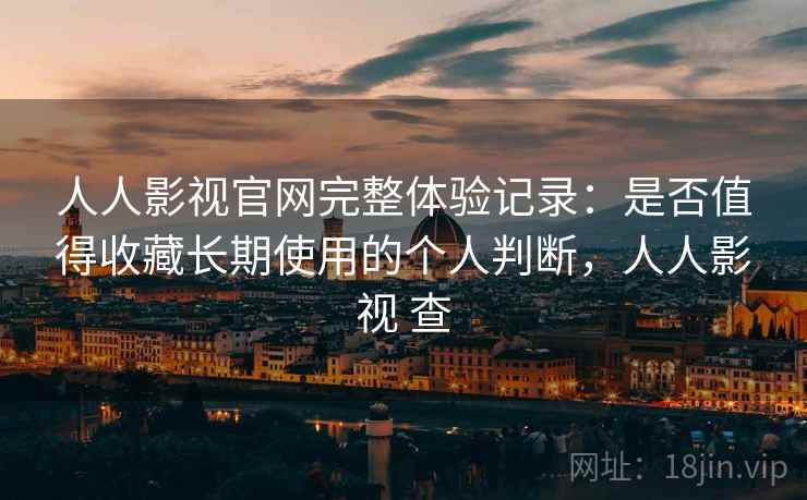 人人影视官网完整体验记录：是否值得收藏长期使用的个人判断，人人影视 查