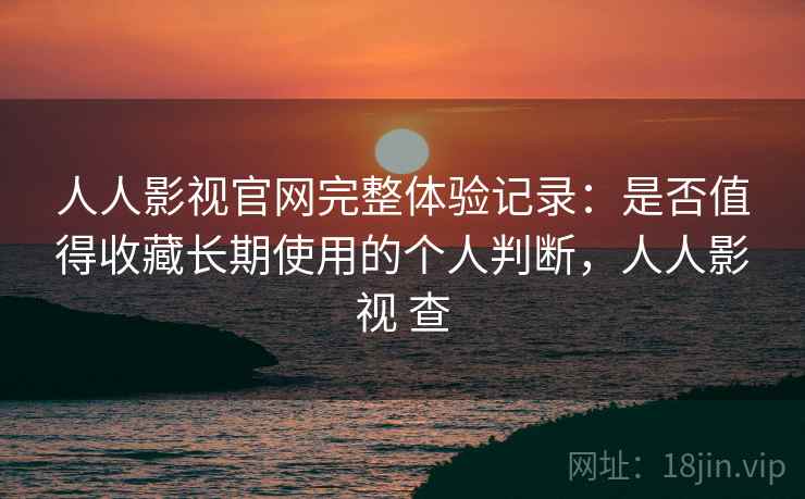 人人影视官网完整体验记录:是否值得收藏长期使用的个人判断,人人影视 查 第2张 人人影视官网完整体验记录:是否值得收藏长期使用的个人判断,人人影视 查 第2张