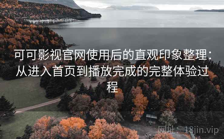 可可影视官网使用后的直观印象整理：从进入首页到播放完成的完整体验过程