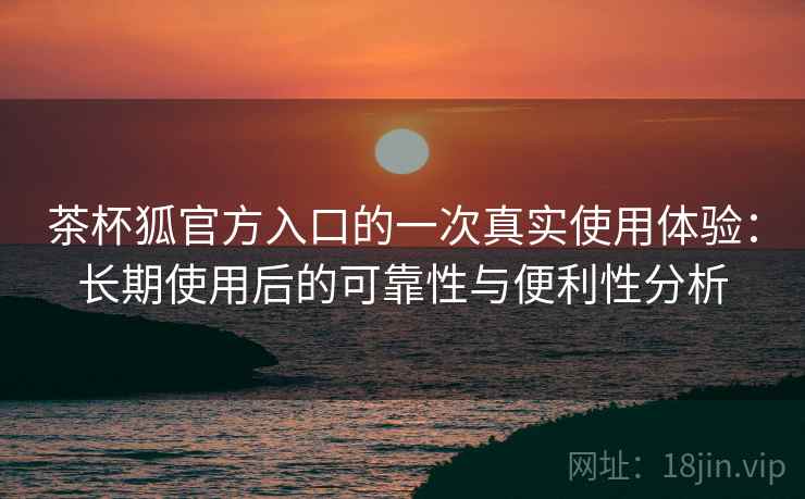茶杯狐官方入口的一次真实使用体验:长期使用后的可靠性与便利性分析 第2张 茶杯狐官方入口的一次真实使用体验:长期使用后的可靠性与便利性分析 第2张