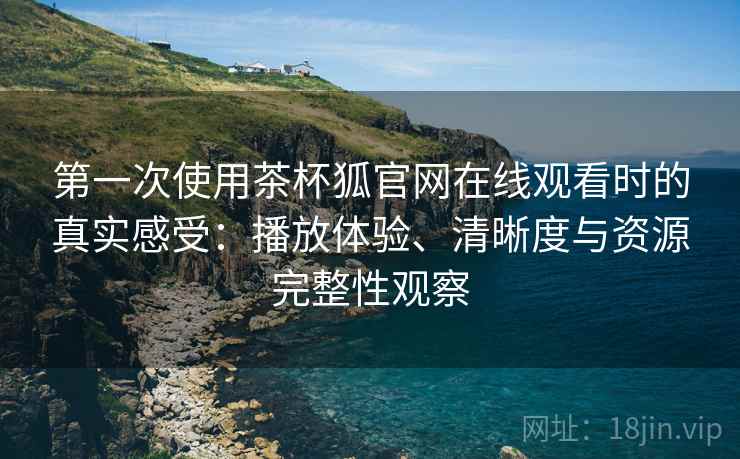 第一次使用茶杯狐官网在线观看时的真实感受:播放体验、清晰度与资源完整性观察 第2张 第一次使用茶杯狐官网在线观看时的真实感受:播放体验、清晰度与资源完整性观察 第2张
