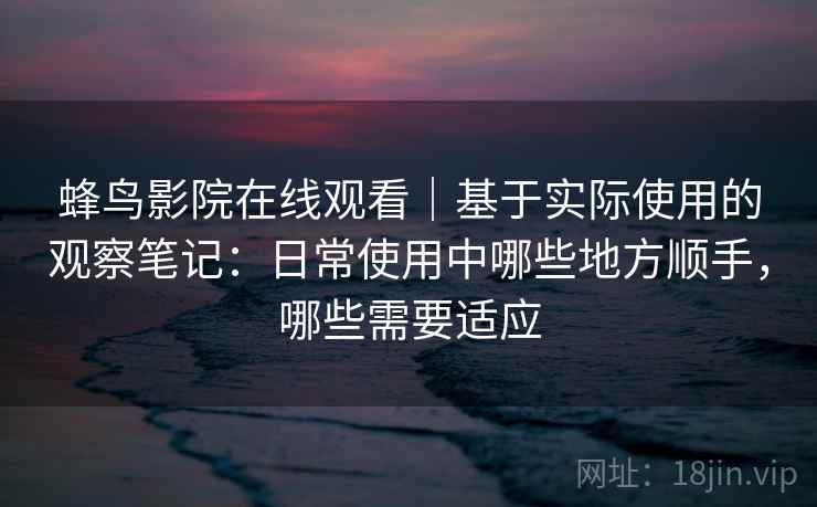 蜂鸟影院在线观看｜基于实际使用的观察笔记：日常使用中哪些地方顺手，哪些需要适应