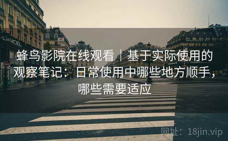 蜂鸟影院在线观看|基于实际使用的观察笔记:日常使用中哪些地方顺手,哪些需要适应 第2张 蜂鸟影院在线观看|基于实际使用的观察笔记:日常使用中哪些地方顺手,哪些需要适应 第2张