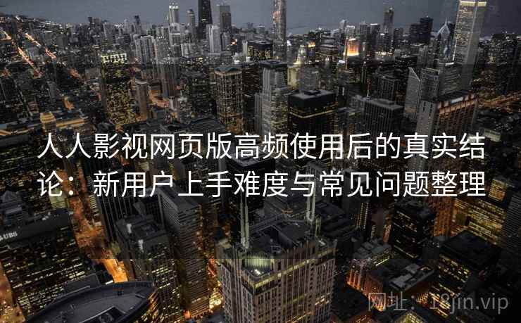 人人影视网页版高频使用后的真实结论：新用户上手难度与常见问题整理  第2张